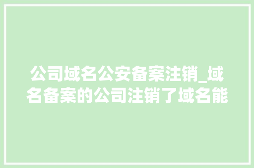 公司域名公安备案注销_域名备案的公司注销了域名能正常使用吗。