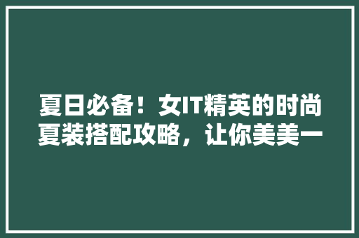 夏日必备！女IT精英的时尚夏装搭配攻略，让你美美一夏！ 神马SEO