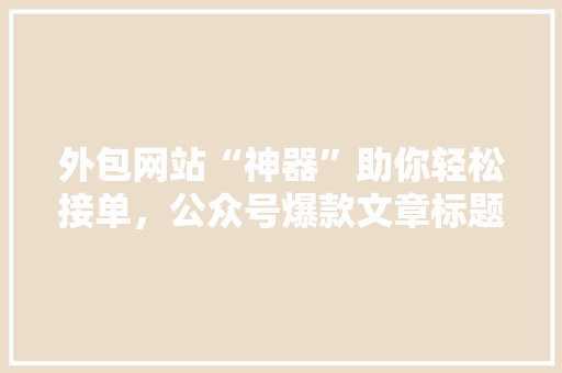 外包网站“神器”助你轻松接单，公众号爆款文章标题 百度SEO