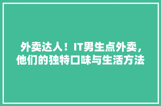 外卖达人！IT男生点外卖，他们的独特口味与生活方法 神马SEO