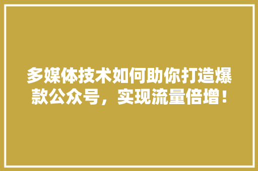 多媒体技术如何助你打造爆款公众号，实现流量倍增！ 网站建设公司