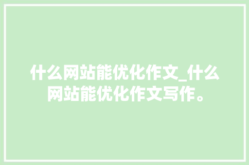 什么网站能优化作文_什么网站能优化作文写作。 什么网站能优化作文_什么网站能优化作文写作。 SEO关键词