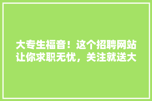 大专生福音！这个招聘网站让你求职无忧，关注就送大礼！ 搜狗SEO
