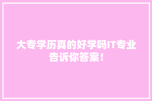 大专学历真的好学吗IT专业告诉你答案！ 神马SEO