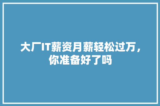 大厂IT薪资月薪轻松过万，你准备好了吗 网站建设公司