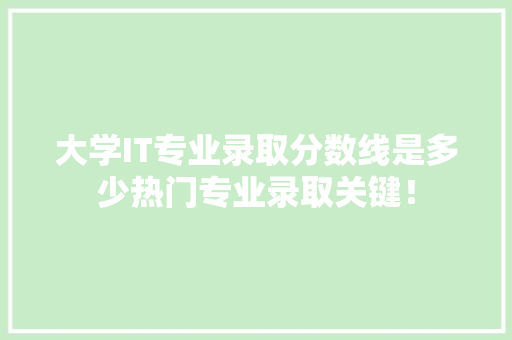 大学IT专业录取分数线是多少热门专业录取关键！ 搜狗SEO