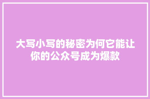 大写小写的秘密为何它能让你的公众号成为爆款