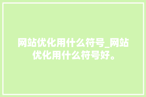 网站优化用什么符号_网站优化用什么符号好。 网站优化用什么符号_网站优化用什么符号好。 神马SEO