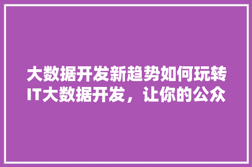 大数据开发新趋势如何玩转IT大数据开发，让你的公众号瞬间爆火！ 网站建设公司
