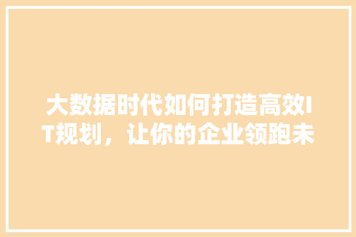 大数据时代如何打造高效IT规划，让你的企业领跑未来！ 神马SEO