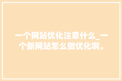 一个网站优化注意什么_一个新网站怎么做优化啊。 一个网站优化注意什么_一个新网站怎么做优化啊。 SEO关键词