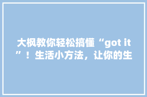大枫教你轻松搞懂“got it”！生活小方法，让你的生活更精彩！ 搜狗SEO