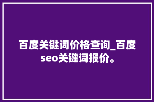 百度关键词价格查询_百度seo关键词报价。 百度关键词价格查询_百度seo关键词报价。 SEO关键词