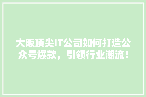 大阪顶尖IT公司如何打造公众号爆款，引领行业潮流！ 神马SEO