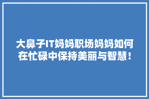 大鼻子IT妈妈职场妈妈如何在忙碌中保持美丽与智慧！ 神马SEO