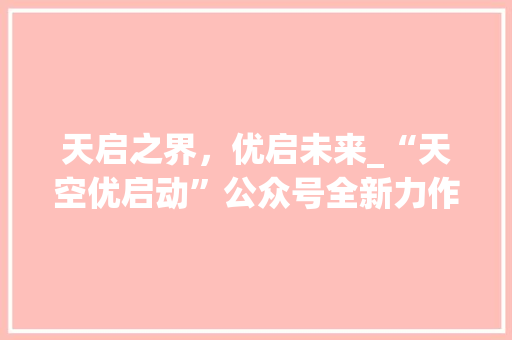 天启之界，优启未来_“天空优启动”公众号全新力作！ 神马SEO