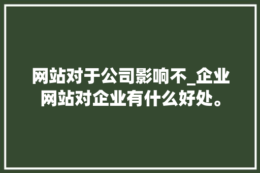 网站对于公司影响不_企业网站对企业有什么好处。 网站对于公司影响不_企业网站对企业有什么好处。 网站建设公司