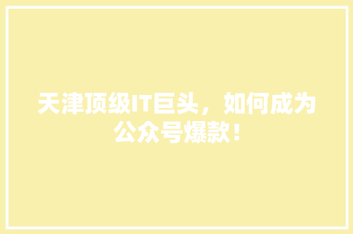 天津顶级IT巨头，如何成为公众号爆款！ 网站建设公司