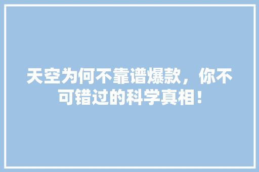 天空为何不靠谱爆款，你不可错过的科学真相！ 神马SEO