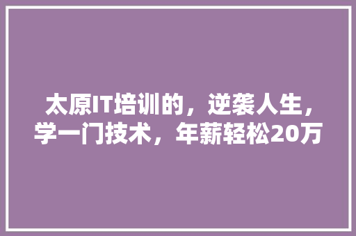 太原IT培训的，逆袭人生，学一门技术，年薪轻松20万！ 神马SEO