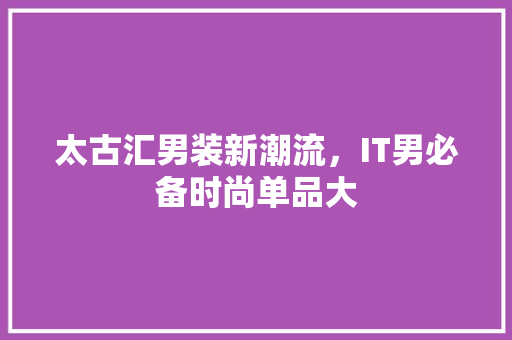 太古汇男装新潮流，IT男必备时尚单品大 百度SEO