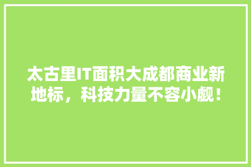太古里IT面积大成都商业新地标，科技力量不容小觑！ 搜狗SEO