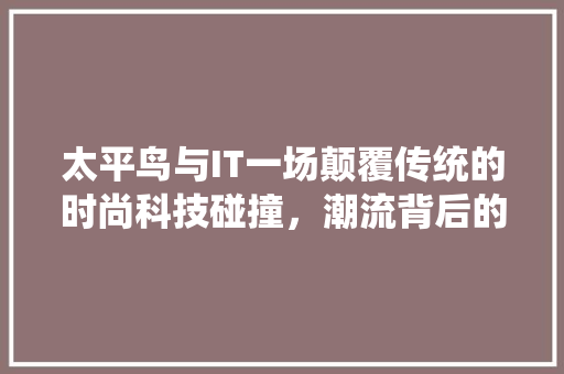 太平鸟与IT一场颠覆传统的时尚科技碰撞，潮流背后的秘密 搜狗SEO