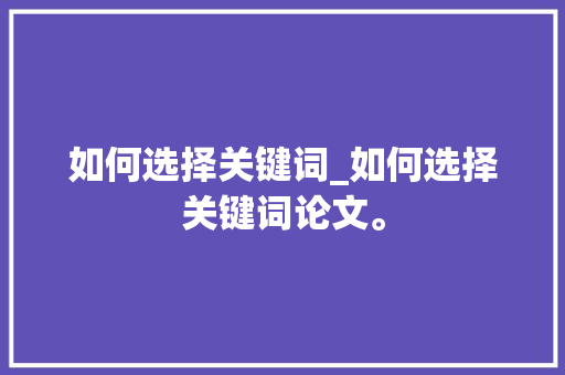 如何选择关键词_如何选择关键词论文。 如何选择关键词_如何选择关键词论文。 SEO关键词
