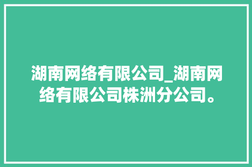 湖南网络有限公司_湖南网络有限公司株洲分公司。 湖南网络有限公司_湖南网络有限公司株洲分公司。 网站建设公司