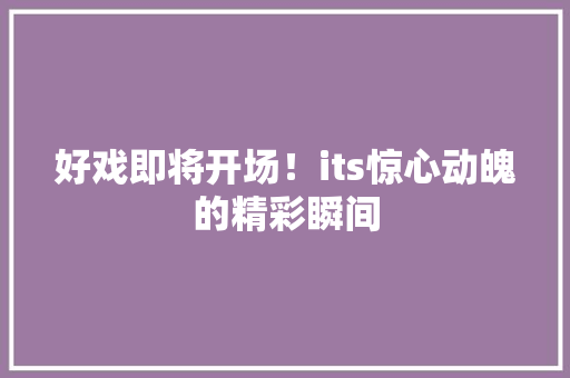 好戏即将开场！its惊心动魄的精彩瞬间 必应SEO