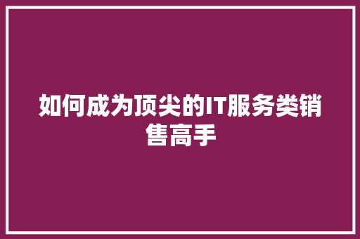 如何成为顶尖的IT服务类销售高手