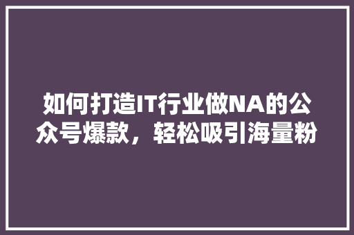 如何打造IT行业做NA的公众号爆款，轻松吸引海量粉丝！ 网站建设公司