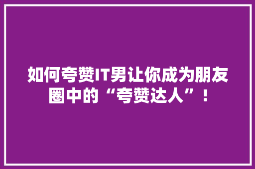 如何夸赞IT男让你成为朋友圈中的“夸赞达人”！ 必应SEO