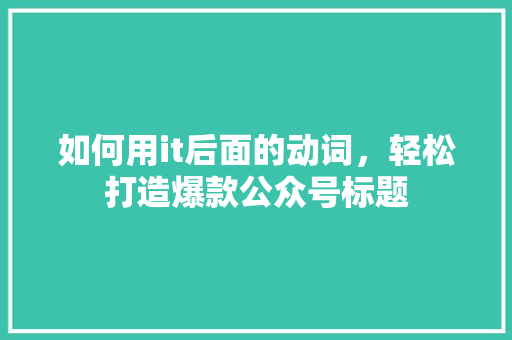 如何用it后面的动词，轻松打造爆款公众号标题 网站建设公司