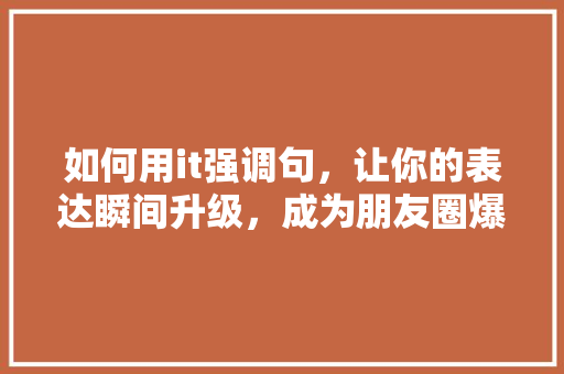 如何用it强调句，让你的表达瞬间升级，成为朋友圈爆款！ 搜狗SEO
