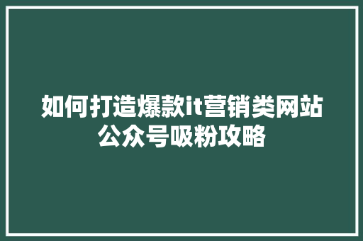 如何打造爆款it营销类网站公众号吸粉攻略