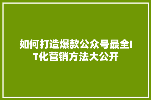 如何打造爆款公众号最全IT化营销方法大公开 网站建设公司