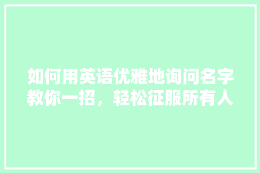 如何用英语优雅地询问名字教你一招，轻松征服所有人！ SEO关键词