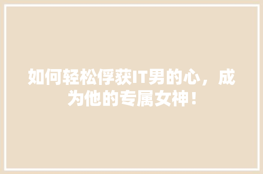 如何轻松俘获IT男的心，成为他的专属女神！