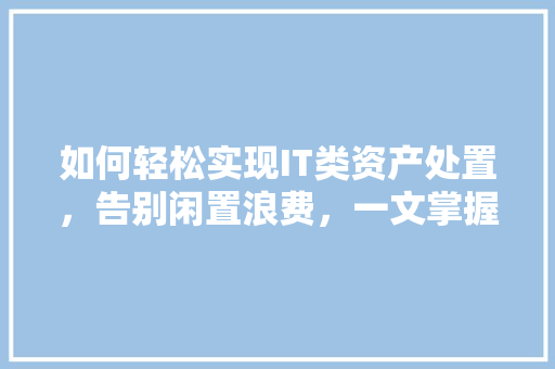 如何轻松实现IT类资产处置，告别闲置浪费，一文掌握核心方法