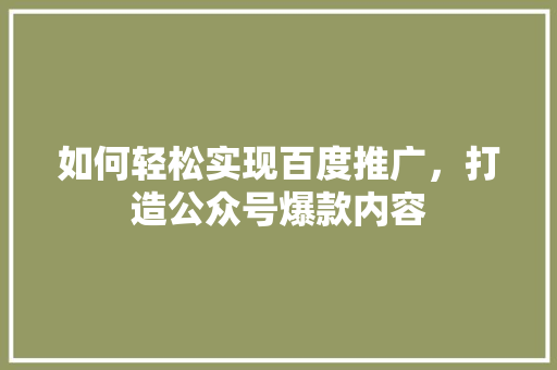 如何轻松实现百度推广，打造公众号爆款内容 百度SEO