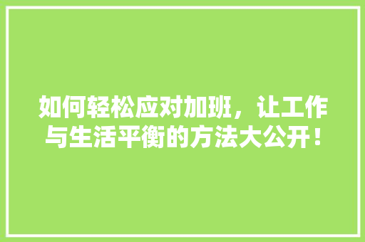 如何轻松应对加班，让工作与生活平衡的方法大公开！ 必应SEO