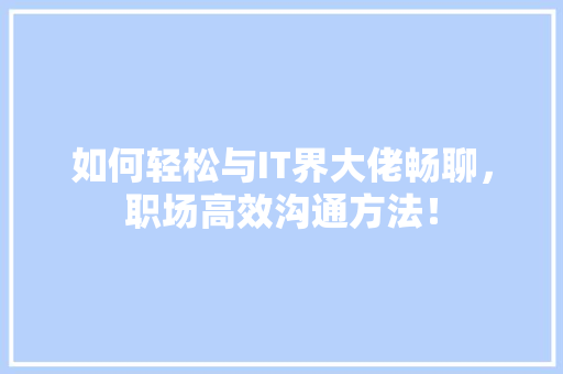 如何轻松与IT界大佬畅聊，职场高效沟通方法！ 百度SEO
