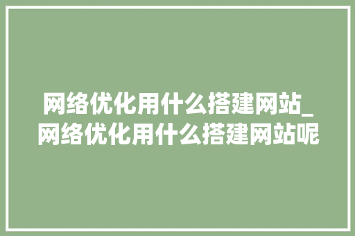网络优化用什么搭建网站_网络优化用什么搭建网站呢。 网络优化用什么搭建网站_网络优化用什么搭建网站呢。 神马SEO