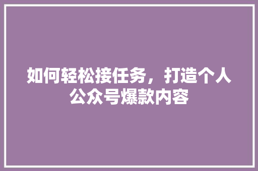 如何轻松接任务，打造个人公众号爆款内容 必应SEO