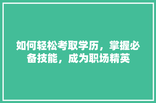 如何轻松考取学历，掌握必备技能，成为职场精英