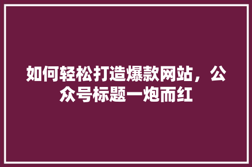 如何轻松打造爆款网站，公众号标题一炮而红 SEO关键词