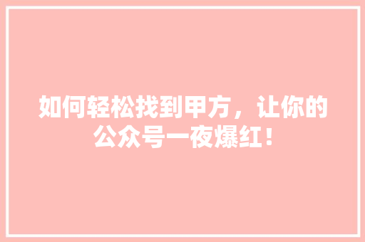 如何轻松找到甲方，让你的公众号一夜爆红！ 神马SEO
