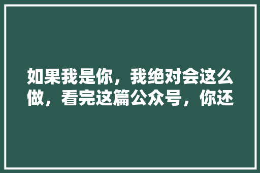 如果我是你，我绝对会这么做，看完这篇公众号，你还会犹豫吗 搜狗SEO