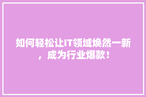 如何轻松让IT领域焕然一新，成为行业爆款！ SEO关键词